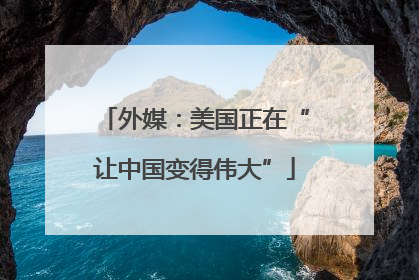 外媒：美国正在“让中国变得伟大”